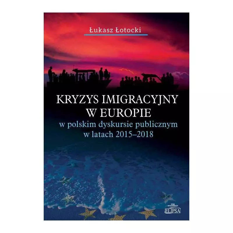 KRYZYS IMIGRACYJNY W EUROPIE W POLSKIM DYSKURSIE PUBLICZNYM W LATACH 2015-2018 Łukasz Łotocki - Elipsa