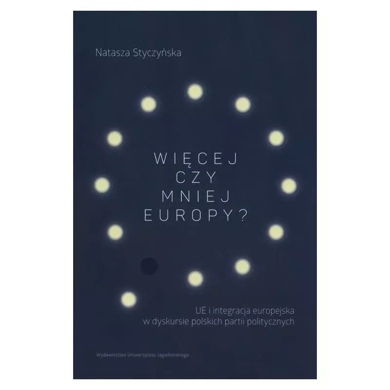 WIĘCEJ CZY MNIEJ EUROPY UE I INTEGRACJA EUROPEJSKA W DYSKURSIE POLSKICH PARTII POLITYCZNYCH Natasza Styczyńska - Wydawnictw...