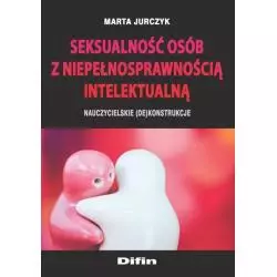 SEKSUALNOŚĆ OSÓB Z NIEPEŁNOSPRAWNOŚCIĄ INTELEKTUALNĄ NAUCZYCIELSKIE (DE)KONSTRUKCJE Marta Jurczyk - Difin