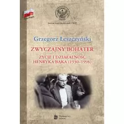 ZWYCZAJNY BOHATER ŻYCIE I DZIAŁALNOŚĆ HENRYKA BĄKA 1930-1998 Grzegorz Łeszczyński - LTW