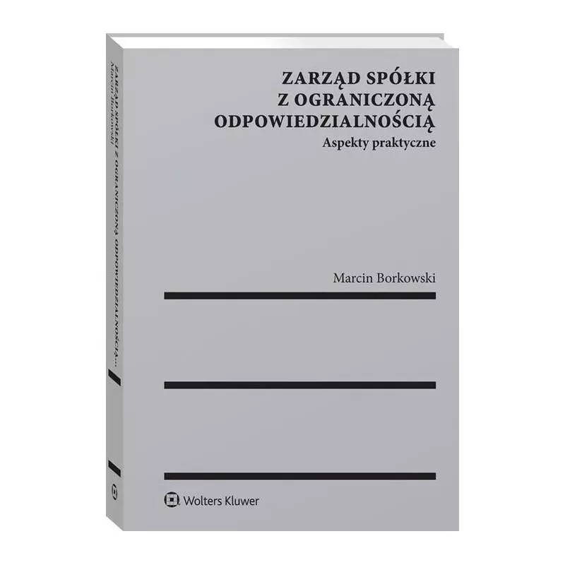 ZARZĄD SPÓŁKI Z OGRANICZONĄ ODPOWIEDZIALNOŚCIĄ ASPEKTY PRAKTYCZNE Marcin Borkowski - Wolters Kluwer