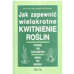 JAK ZAPEWNIĆ WIELKOKROTNE KWITNIENIE ROŚLIN Jean-Yves Prat, Denis Retournard - Delta