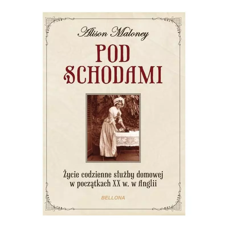 POD SCHODAMI. ŻYCIE CODZIENNE SŁUŻBY DOMOWEJ W POCZĄTKACH XX W. W ANGLII Alison Maloney - Bellona