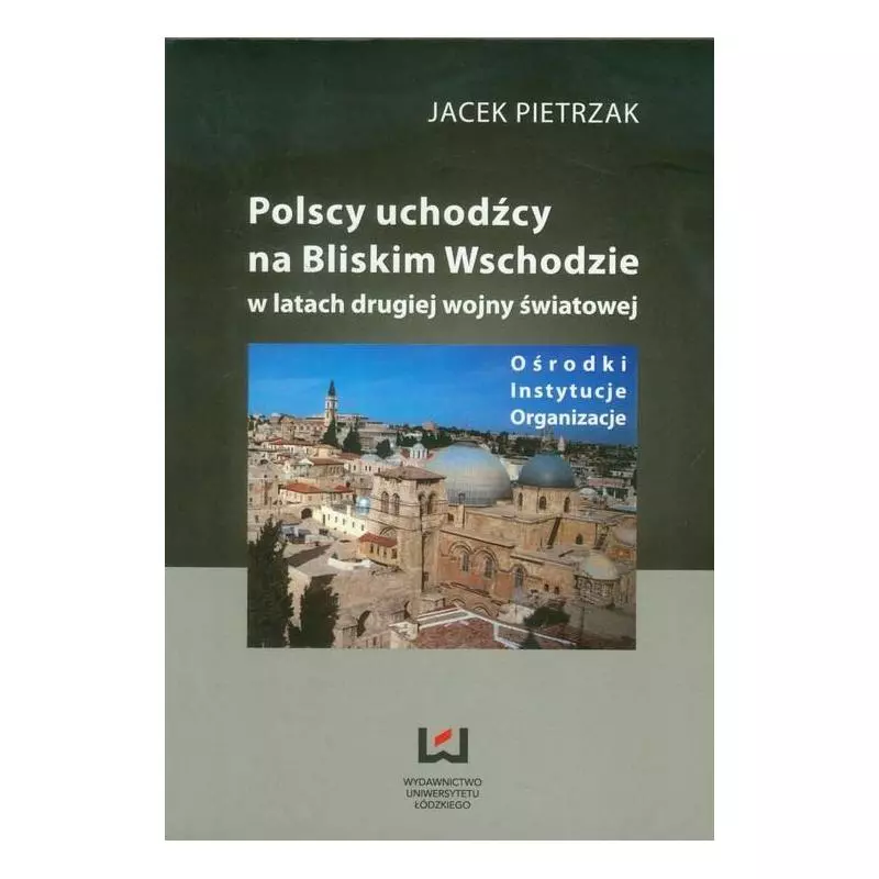 POLSCY UCHODŹCY NA BLISKIM WSCHODZIE W LATACH DRUGIEJ WOJNY ŚWIATOWEJ Jacek Pietrzak - Wydawnictwo Uniwersytetu Łódzkiego