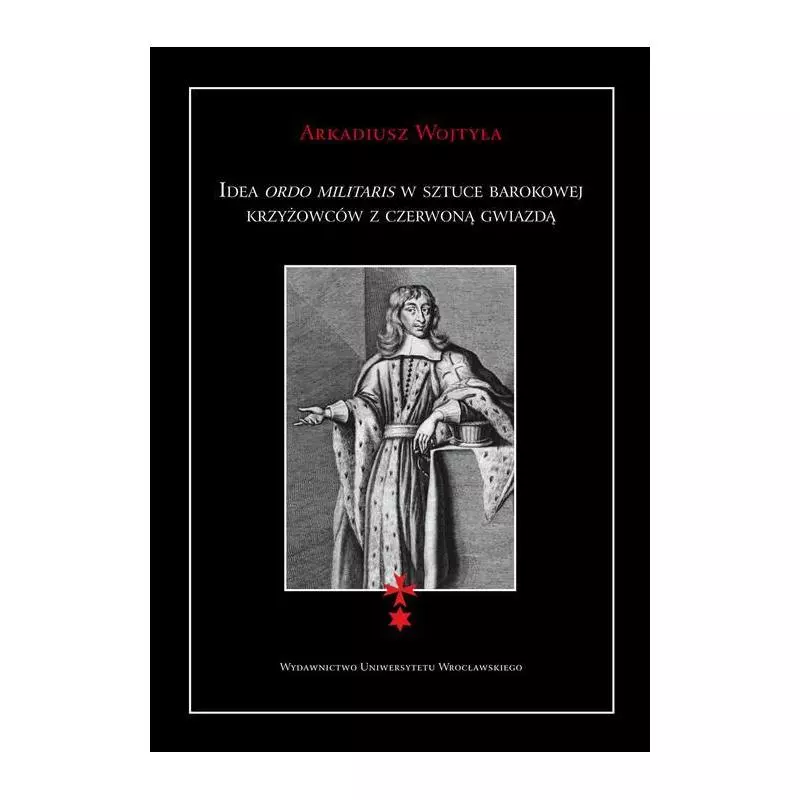 IDEA ORDO MILITARIS W SZTUCE BAROKOWEJ KRZYŻOWCÓW Z CZERWONĄ GWIAZDĄ Arkadiusz Wojtyła - Wydawnictwo Uniwersytetu Wroc�...