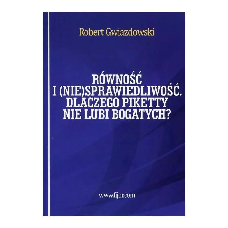 RÓWNOŚĆ I (NIE)SPRAWIEDLIWOŚĆ, CZYLI DLACZEGO PIKETTY NIE LUBI BOGATYCH Robert Gwiazdowski - Fijorr Publishing