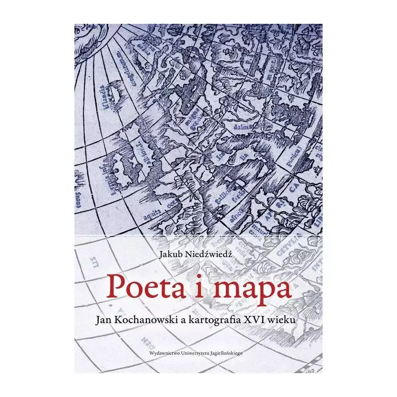 POETA I MAPA JAN KOCHANOWSKI A KARTOGRAFIA XVI WIEKU Jakub Niedźwiedź - Wydawnictwo Uniwersytetu Jagiellońskiego
