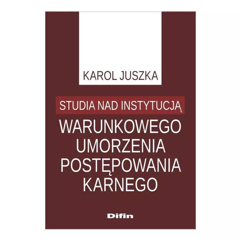 STUDIA NAD INSTYTUCJĄ WARUNKOWEGO UMORZENIA POSTĘPOWANIA KARNEGO Karol Juszka - Difin