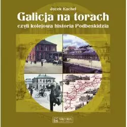 GALICJA NA TORACH, CZYLI KOLEJOWA HISTORIA PODBESKIDZIA Jacek Kachel - Księży Młyn