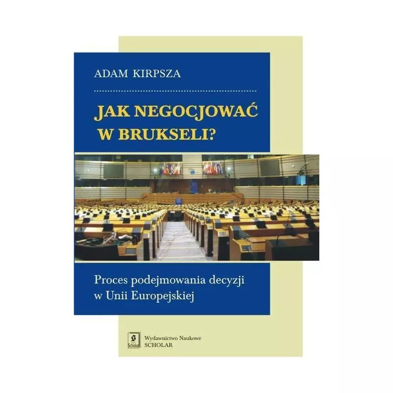 JAK NEGOCJOWAĆ W BRUKSELI? PROCES PODEJMOWANIA DECYZJI W UNII EUROPEJSKIEJ Adam Kirpsza - Scholar