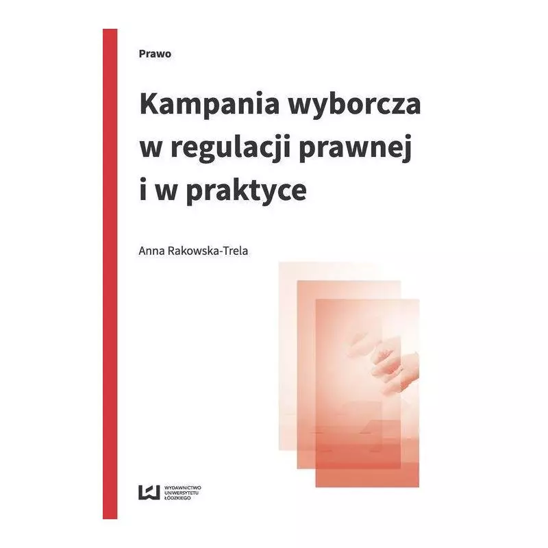 KAMPANIA WYBORCZA W REGULACJI PRAWNEJ I W PRAKTYCE Anna Rakowska-Trela - Wydawnictwo Uniwersytetu Łódzkiego