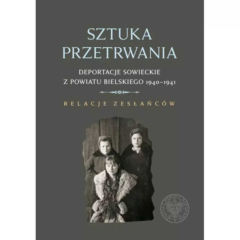 SZTUKA PRZETRWANIA DEPORTACJE SOWIECKIE Z POWIATU BIELSKIEGO 1940–1941 RELACJE ZESŁAŃCÓW Wojciech Konończuk - IPN