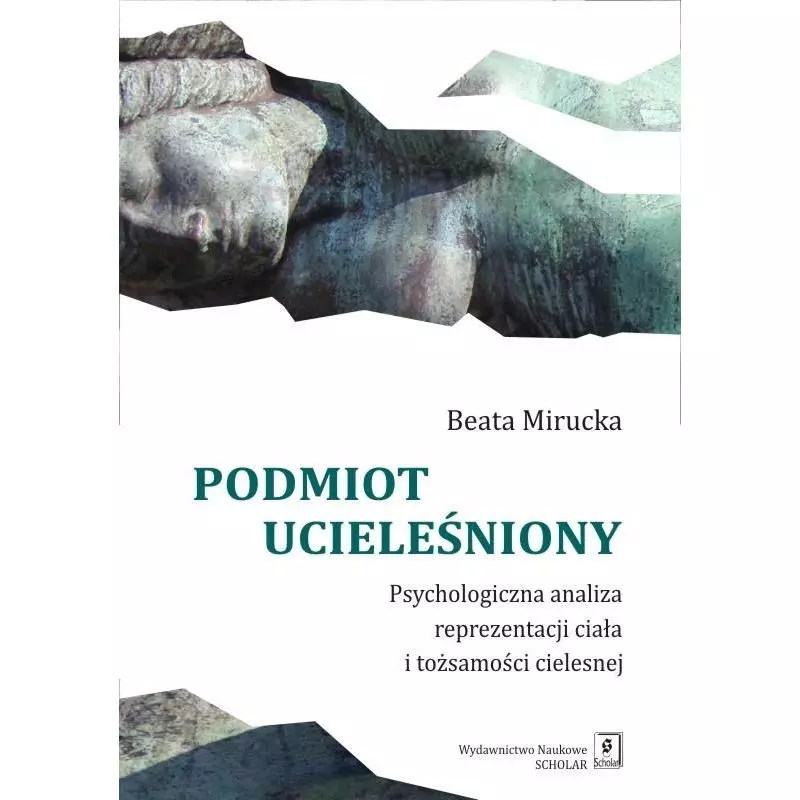 PODMIOT UCIELEŚNIONY PSYCHOLOGICZNA ANALIZA REPREZENTACJI CIAŁA I TOŻSAMOŚCI CIELESNEJ Beata Mirucka - Scholar