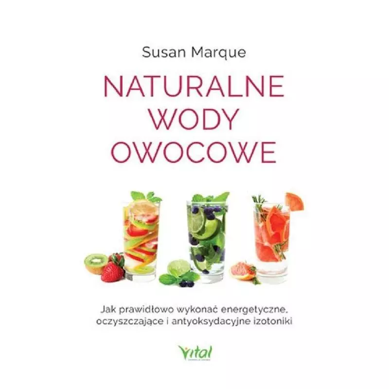 NATURALNE WODY OWOCOWE JAK PRAWIDŁOWO WYKONAĆ ENERGETYZUJĄCE OCZYSZCZAJĄCE I ANTYOKSYDACYJNE IZOTONIKI Susan Marque - Vital