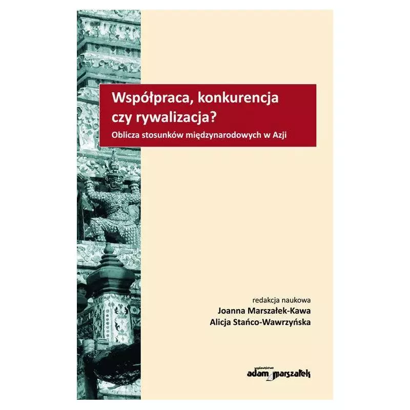 WSPÓŁPRACA, KONKURENCJA CZY RYWALIZACJA? OBLICZA STOSUNKÓW MIĘDZYNARODOWYCH W AZJI Joanna Marszałek-Kawa - Adam Marszałek