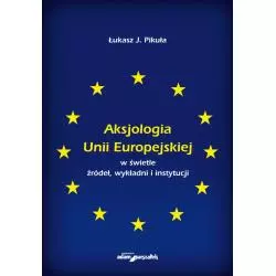 AKSJOLOGIA UNII EUROPEJSKIEJ W ŚWIETLE ŹRÓDEŁ, WYKŁADNI I INSTYTUCJI Łukasz J. Pikuła - Adam Marszałek