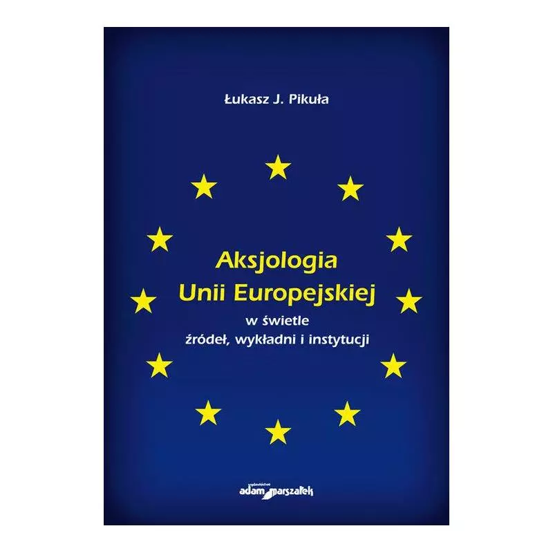 AKSJOLOGIA UNII EUROPEJSKIEJ W ŚWIETLE ŹRÓDEŁ, WYKŁADNI I INSTYTUCJI Łukasz J. Pikuła - Adam Marszałek