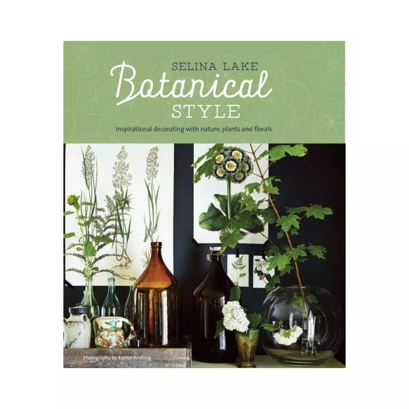 BOTANICAL STYLE INSPIRATIONAL DECORATING WITH NATURE, PLANTS AND FLORALS Selina Lake - Ryland, Peters & Small Ltd