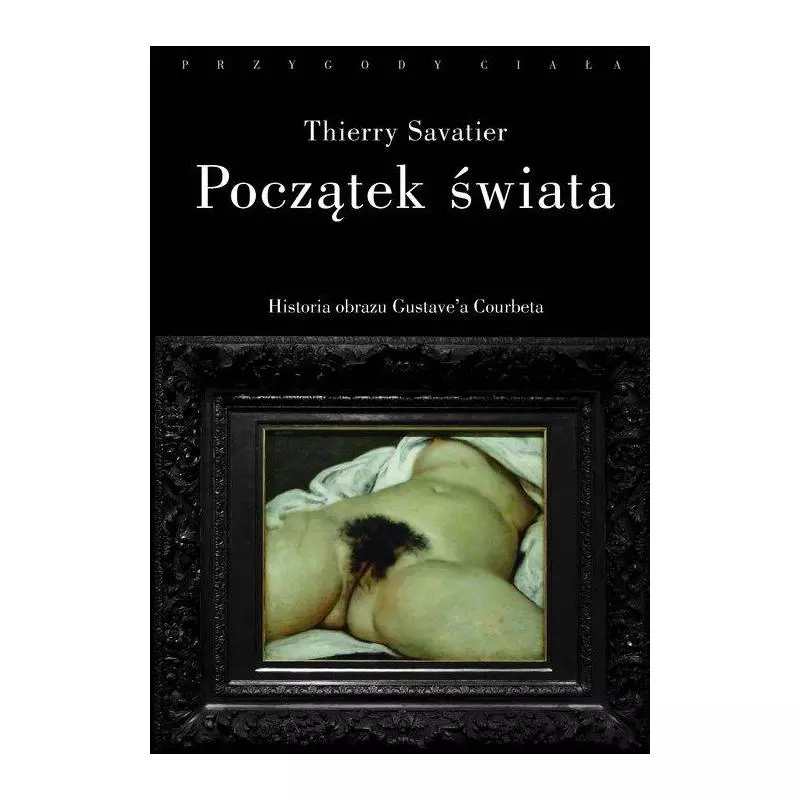 POCZĄTEK ŚWIATA. HISTORIA PEWNEGO OBRAZU GUSTAVE`A COURBETA Thierry Savatier - słowo/obraz terytoria