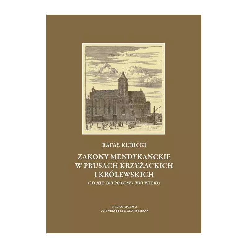 ZAKONY MENDYKANCKIE W PRUSACH KRZYŻACKICH I KRÓLEWSKICH OD XIII DO POŁOWY XVI WIEKU Rafał Kubicki - Wydawnictwo Uniwersyt...