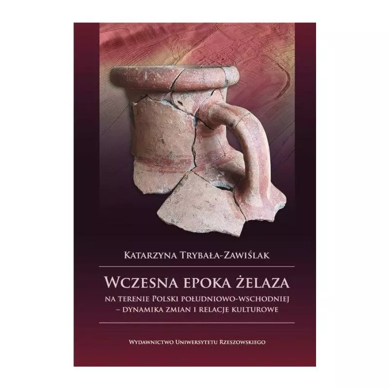 WCZESNA EPOKA ŻELAZA NA TERENIE POLSKI POŁUDNIOWO-WSCHODNIEJ Katarzyna Trybała-Zawiślak - Wydawnictwo Uniwersytetu Rzeszo...