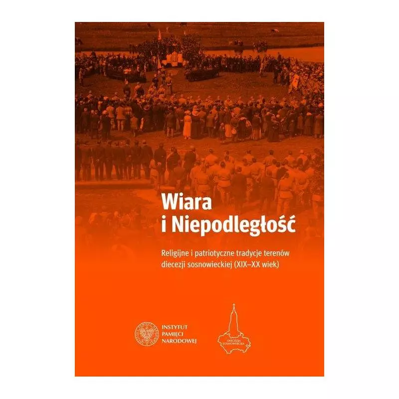 WIARA I NIEPODLEGŁOŚĆ RELIGIJNO-PATRIOTYCZNE TRADYCJE TERENÓW OBECNEJ DIECEZJI SOSNOWIECKIEJ Adam Dziurok, Mariusz Trąba...