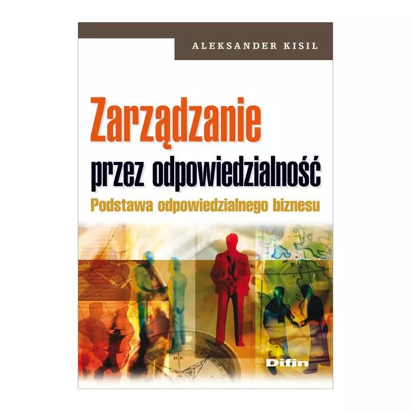 ZARZĄDZANIE PRZEZ ODPOWIEDZIALNOŚĆ PODSTAWA ODPOWIEDZIALNEGO BIZNESU Aleksander Kisil - Difin