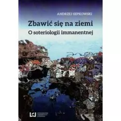 ZBAWIĆ SIĘ NA ZIEMI. O SOTERIOLOGII IMMANENTNEJ Andrzej Sepkowski - Wydawnictwo Uniwersytetu Łódzkiego