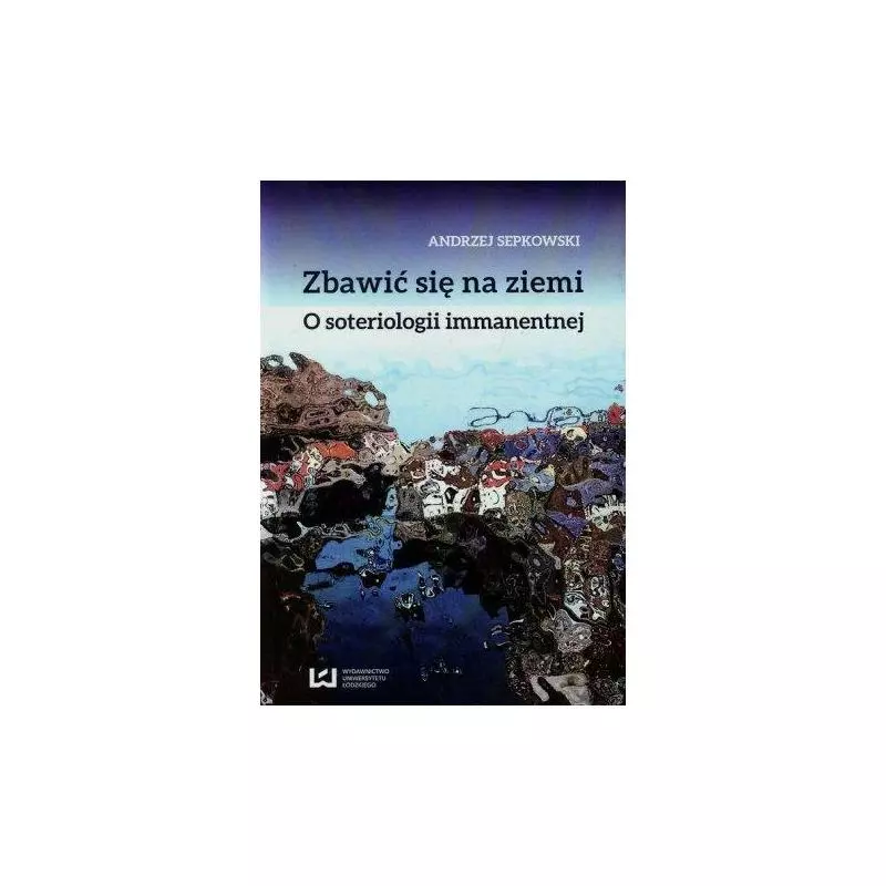 ZBAWIĆ SIĘ NA ZIEMI. O SOTERIOLOGII IMMANENTNEJ Andrzej Sepkowski - Wydawnictwo Uniwersytetu Łódzkiego