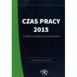 CZAS PRACY 2015 PRZEPISY Z PRAKTYCZNYM KOMENTARZEM. STAN PRAWNY MARZEC 2015 R. - Wiedza i Praktyka
