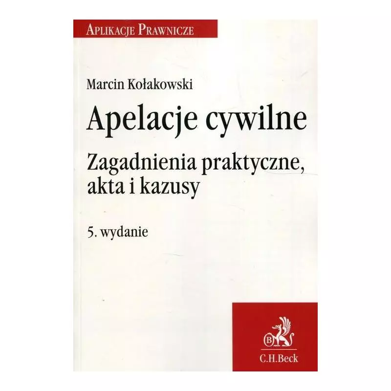 APELACJE CYWILNE ZAGADNIENIA PRAKTYCZNE AKTA I KAZUSY Marcin Kołakowski - C.H. Beck
