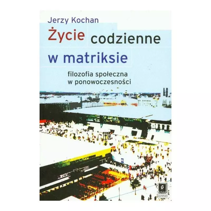 ŻYCIE CODZIENNE W MATRIKSIE FILOZOFIA SPOŁECZNA W PONOWOCZESNOŚCI Kochan Jerzy - Scholar