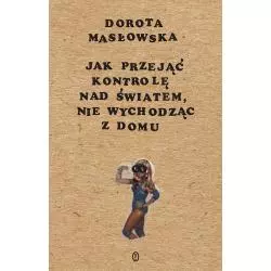JAK PRZEJĄĆ KONTROLĘ NAD ŚWIATEM NIE WYCHODZĄC Z DOMU Dorota Masłowska - Wydawnictwo Literackie