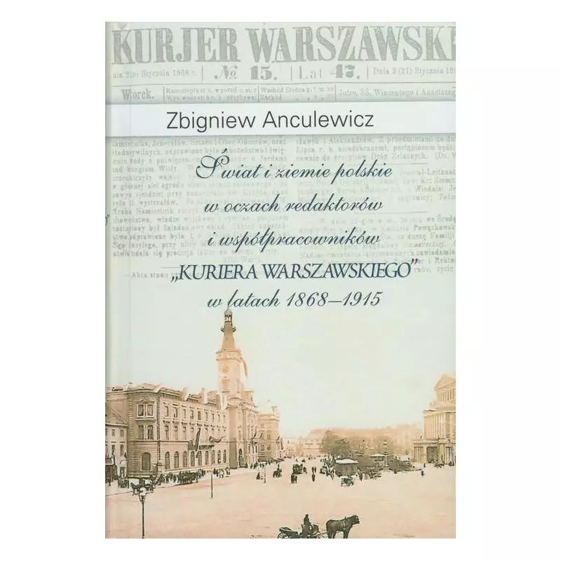 ŚWIAT I ZIEMIE POLSKIE W OCZACH REDAKTORÓW I WSPÓŁPRACOWNIKÓW KURIERA WARSZAWSKIEGO W LATACH 1868-1915 Zbigniew Anculewi...