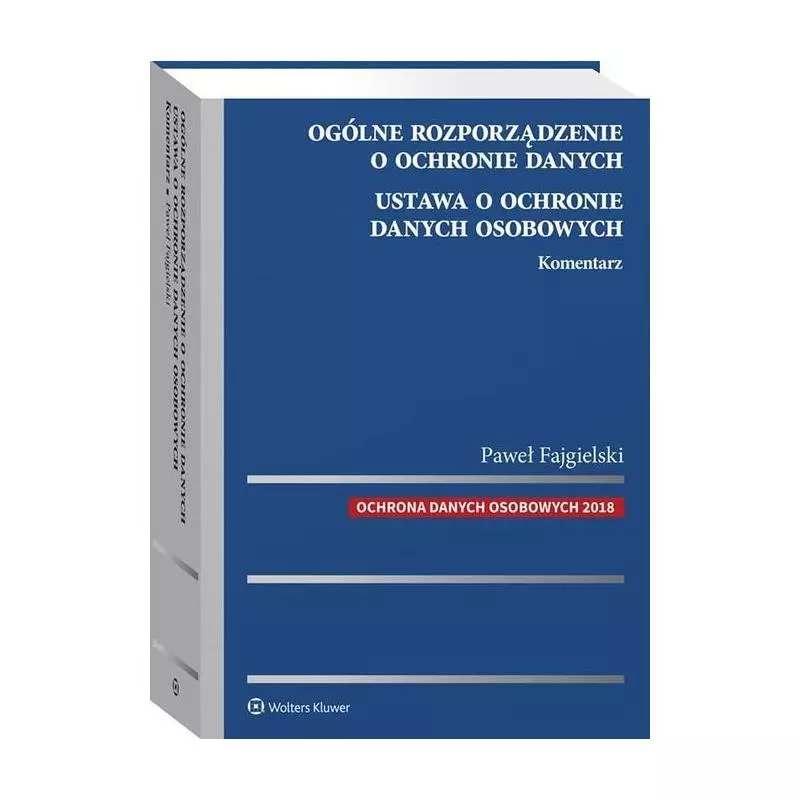 OGÓLNE ROZPORZĄDZENIE O OCHRONIE DANYCH. USTAWA O OCHRONIE DANYCH OSOBOWYCH KOMENTARZ Paweł Fajgielski - Wolters Kluwer