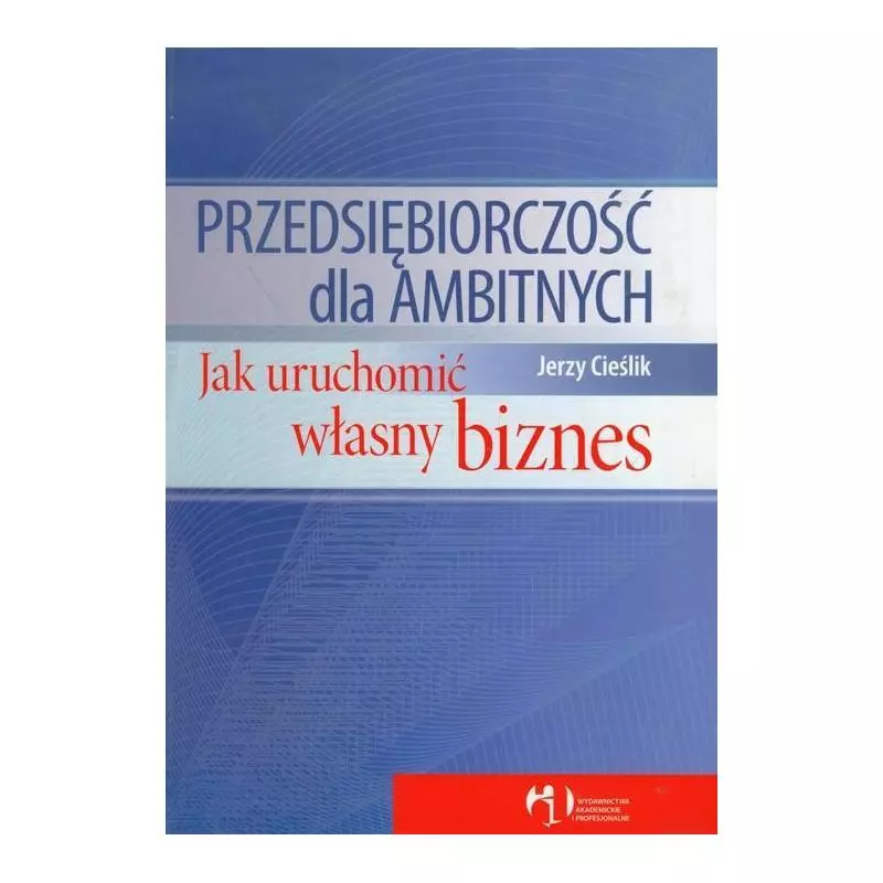 PRZEDSIĘBIORCZOŚĆ DLA AMBITNYCH JAK UCHRONIĆ WŁASNY BIZNES Jerzy Cieślik - Wydawnictwo Akademickie i Profesjonalne