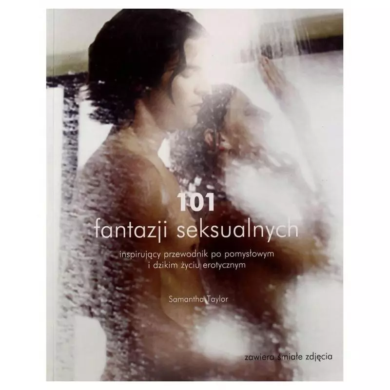 101 FANTAZJI SEKSUALNYCH. INSPIRUJĄCY PRZEWODNIK PO POMYSŁOWYM I DZIKIM ŻYCIU SEKSUALNYM Samantha Taylor - Olesiejuk