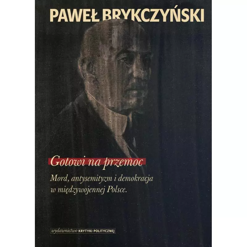 GOTOWI NA PRZEMOC MORD ANTYSEMITYZM I DEMOKRACJA W MIĘDZYWOJENNEJ POLSCE Paweł Brykczyński - Wydawnictwo Krytyki Politycznej