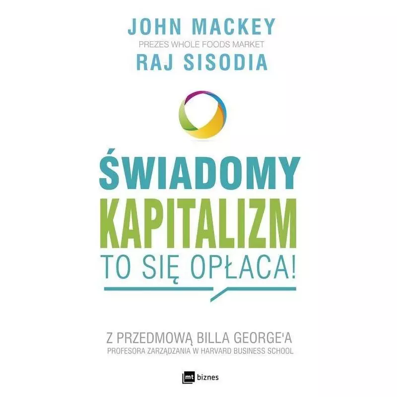 ŚWIADOMY KAPITALIZM TO SIĘ OPŁACA Z PRZEDMOWĄ BILLA GEORGEA John Mackey, Raj Sisodia - MT Biznes