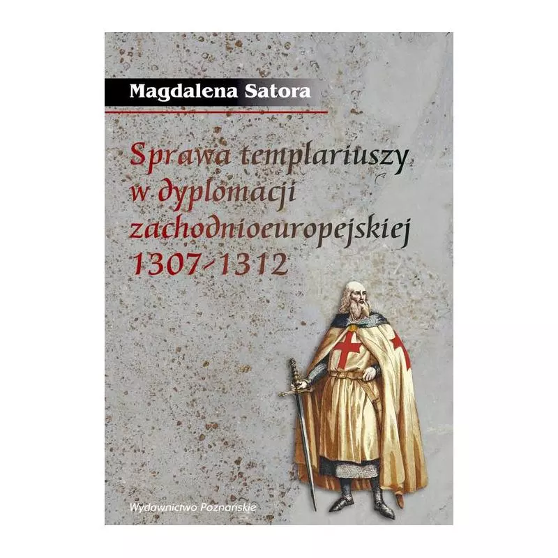 SPRAWA TEMPLARIUSZY W DYPLOMACJI ZACHODNIOEUROPEJSKIEJ 1307-1312 Magdalena Satora - Poznańskie