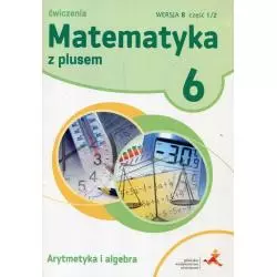 MATEMATYKA Z PLUSEM 6 ĆWICZENIA ARYTMETYKA I ALGEBRA WERSJA B CZĘŚĆ 1/2 SZKOŁA PODSTAWOWA - GWO