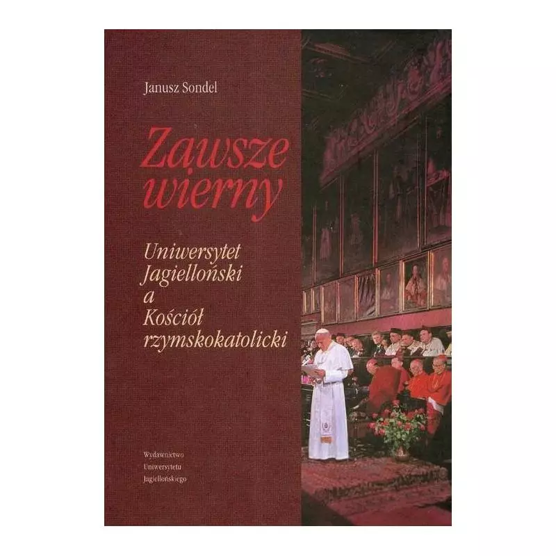 ZAWSZE WIERNY UNIWERSYTETY JAGIELLOŃSKI A KOŚCIÓŁ RZYMSKOKATOLICKI Janusz Sondel - Wydawnictwo Uniwersytetu Jagiellońskiego ZAWSZE WIERNY UNIWERSYTETY JAGIELLOŃSKI A KOŚCIÓŁ RZYMSKOKATOLICKI Janusz Sondel - Wydawnictwo Uniwersytetu Jagiellońskiego