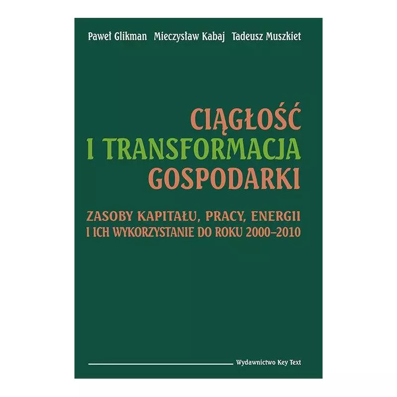 CIĄGŁOŚĆ I TRANSFORMACJA GOSPODARKI ZASOBY KAPITAŁU, PRACY, ENERGII I ICH WYKORZYSTANIE DO ROKU 2000–2010 Paweł Glikm...