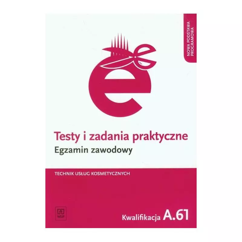 EGZAMIN ZAWODOWY TECHNIK USŁUG KOSMETYCZNYCH KWALIFIKACJA A.61 TESTY I ZADANIA PRAKTYCZNE Magdalena Ratajska - WSiP