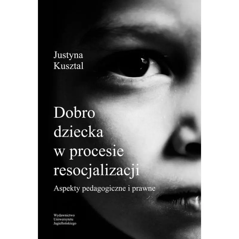 DOBRO DZIECKA W PROCESIE RESOCJALIZACJI ASPEKTY PEDAGOGICZNE I PRAWNE Justyna Kusztal - Wydawnictwo Uniwersytetu Jagiellońsk...