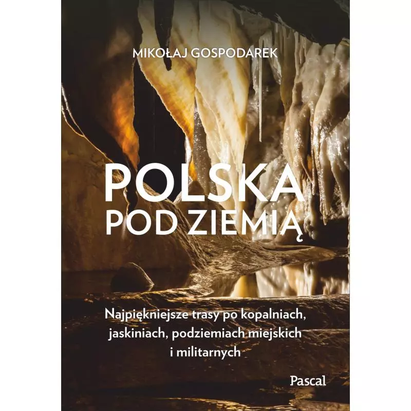 POLSKA POD ZIEMIĄ. NAJPIĘKNIEJSZE TRASY PO KOPALNIACH, JASKINIACH, PODZIEMIACH MIEJSKICH I MILITARNYCH Mikołaj Gospodarek ...