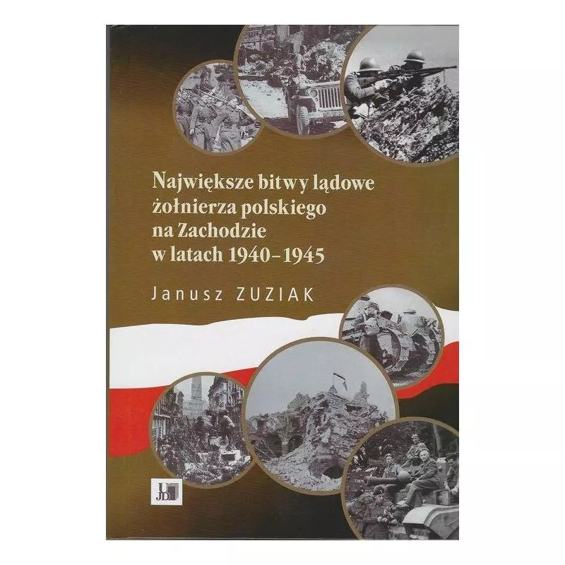 NAJWIĘKSZE BITWY LĄDOWE ŻOŁNIERZA POLSKIEGO NA ZACHODZIE W LATACH 1940-1945 Janusz Zuziak - Akademia Jana Długosza