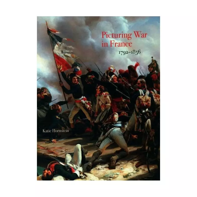 PICTURING WAR IN FRANCE 1792-1856 Katie Hornstein - Yale University Press