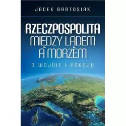 RZECZPOSPOLITA MIĘDZY LĄDEM A MORZEM O WOJNIE I POKOJU Jacek Bartosiak - Zona Zero