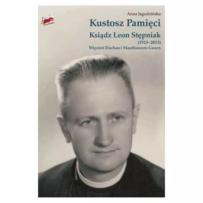 KUSTOSZ PAMIĘCI KSIĄDZ LEON STĘPNIAK (1913-2013) WIĘZIEŃ DACHAU I MAUTHAUSEN-GUSEN Anna Jagodzińska - IPN